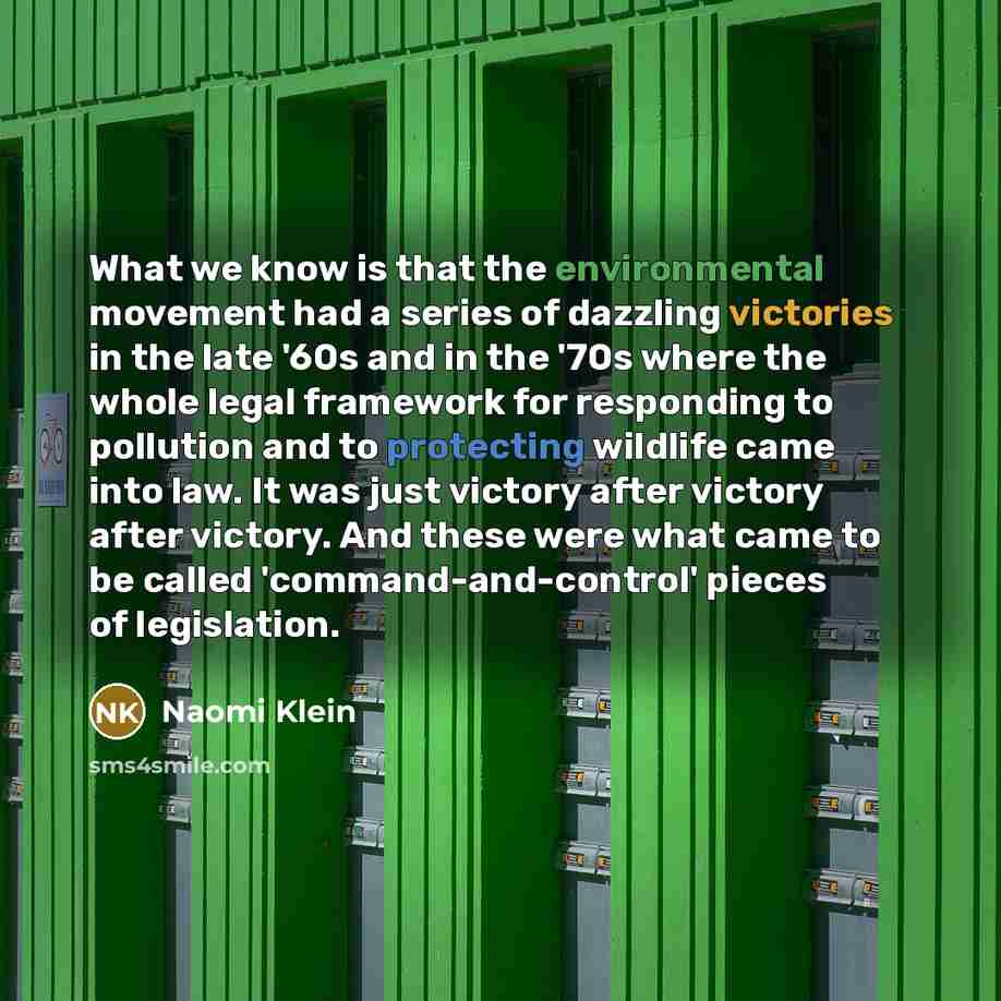 “What we know is that the environmental movement had a series of dazzling victories in the late '60s and in the '70s where the whole legal framework for responding to pollution and to protecting wildlife came into law. It was just victory after victory after victory. And these were what came to be…” quote by Naomi Klein