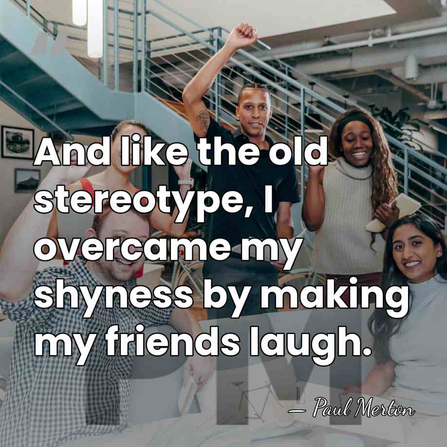 And like the old stereotype, I overcame my shyness by making my&hellip; - Paul Merton