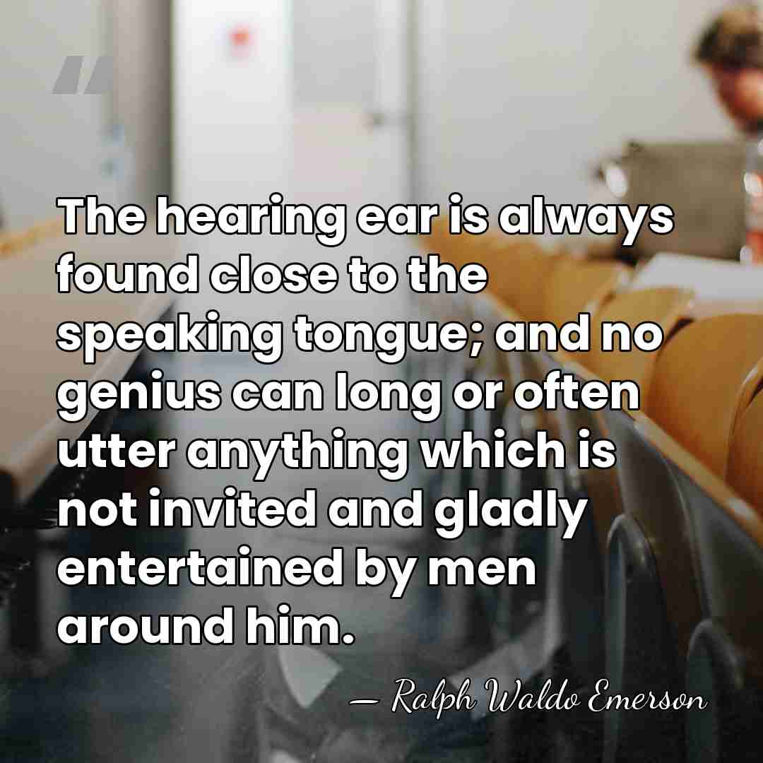 The hearing ear is always found close to the speaking tongue; and&hellip; - Ralph Waldo Emerson