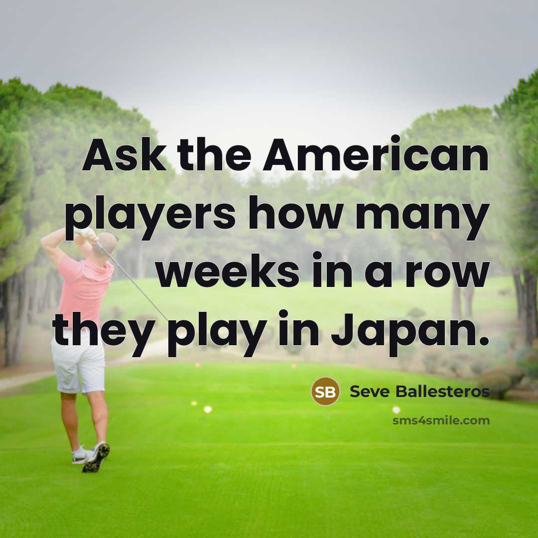 “Ask the American players how many weeks in a row they play in Japan.” quote by Seve Ballesteros