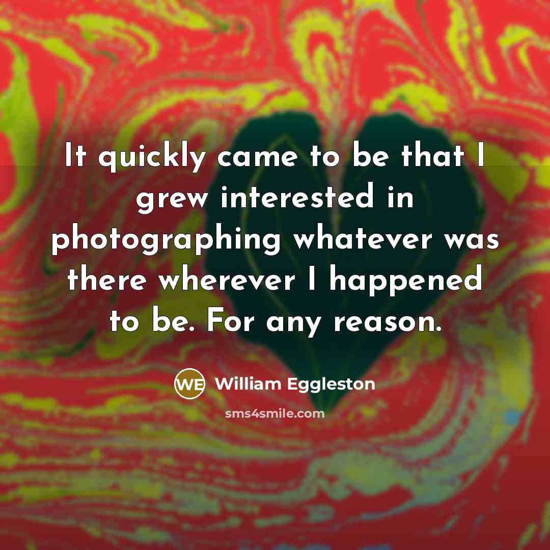 “It quickly came to be that I grew interested in…” quote by William Eggleston