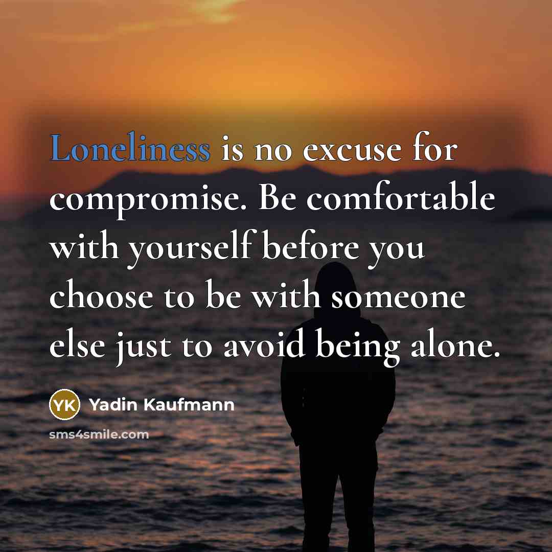 “Loneliness is no excuse for compromise. Be comfortable with yourself before you choose to be with someone else just to avoid being alone.” quote by Yadin Kaufmann