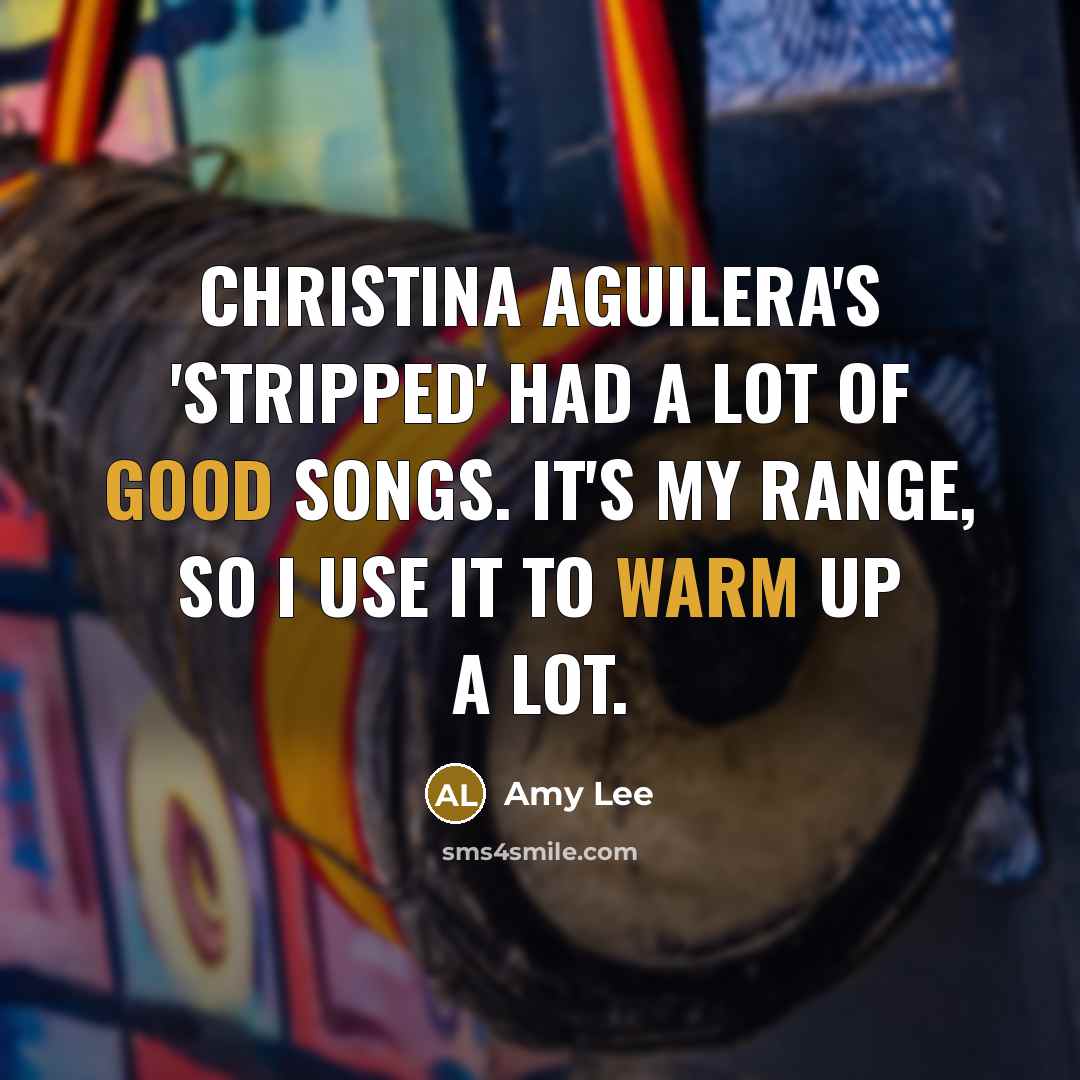 “Christina Aguilera's 'Stripped' had a lot of good songs. It's my range, so I use it to warm up a lot.” quote by Amy Lee