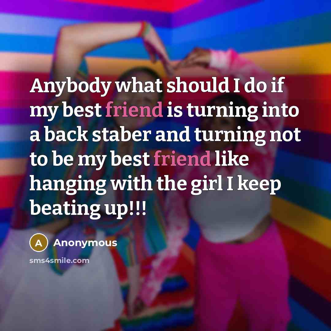 “Anybody what should I do if my best friend is turning into a back staber and turning not to be my best friend like hanging with the girl I keep beating up!!!” quote by Anonymous