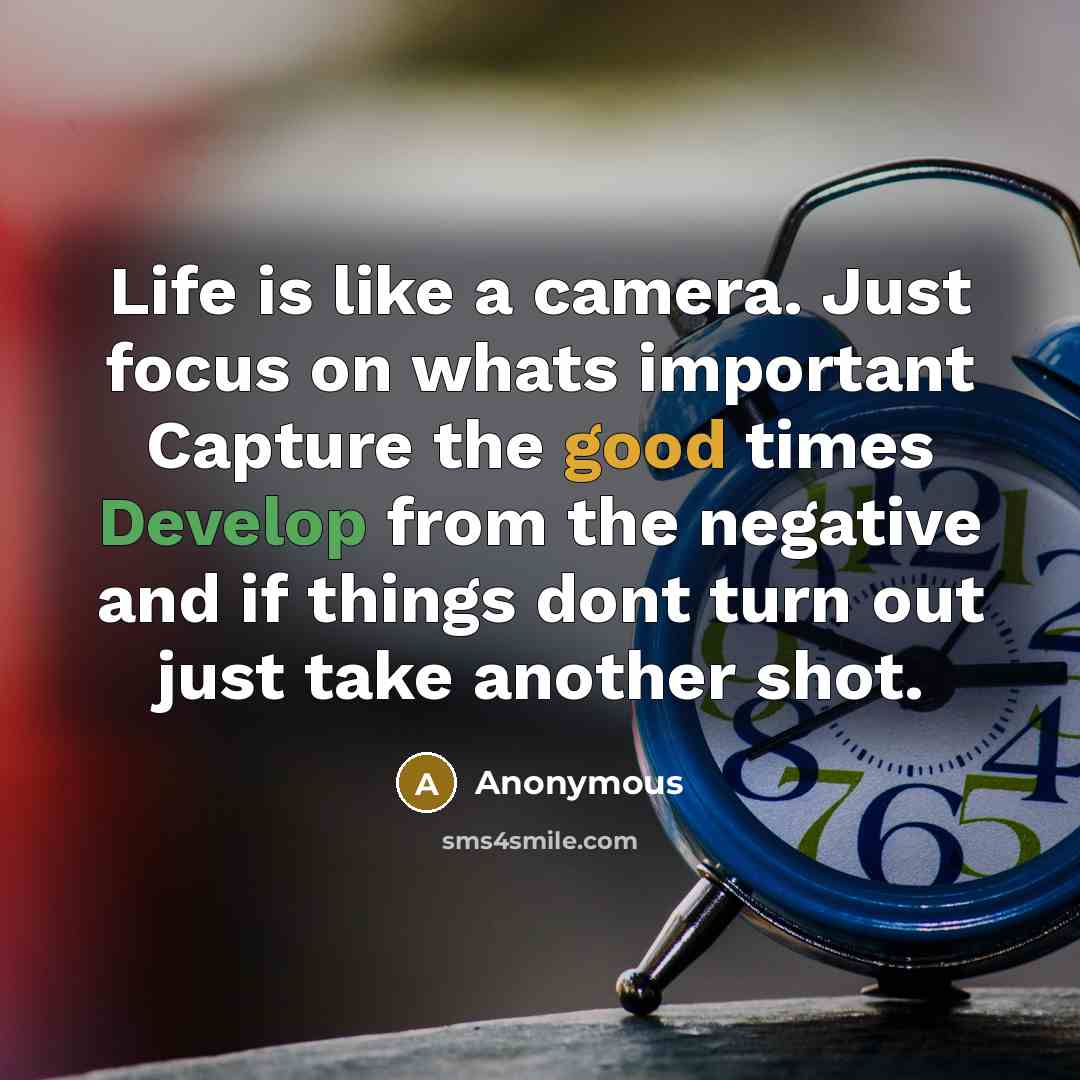 “Life is like a camera. Just focus on whats important Capture the good times Develop from the negative and if things dont turn out just take another shot.” quote by Anonymous