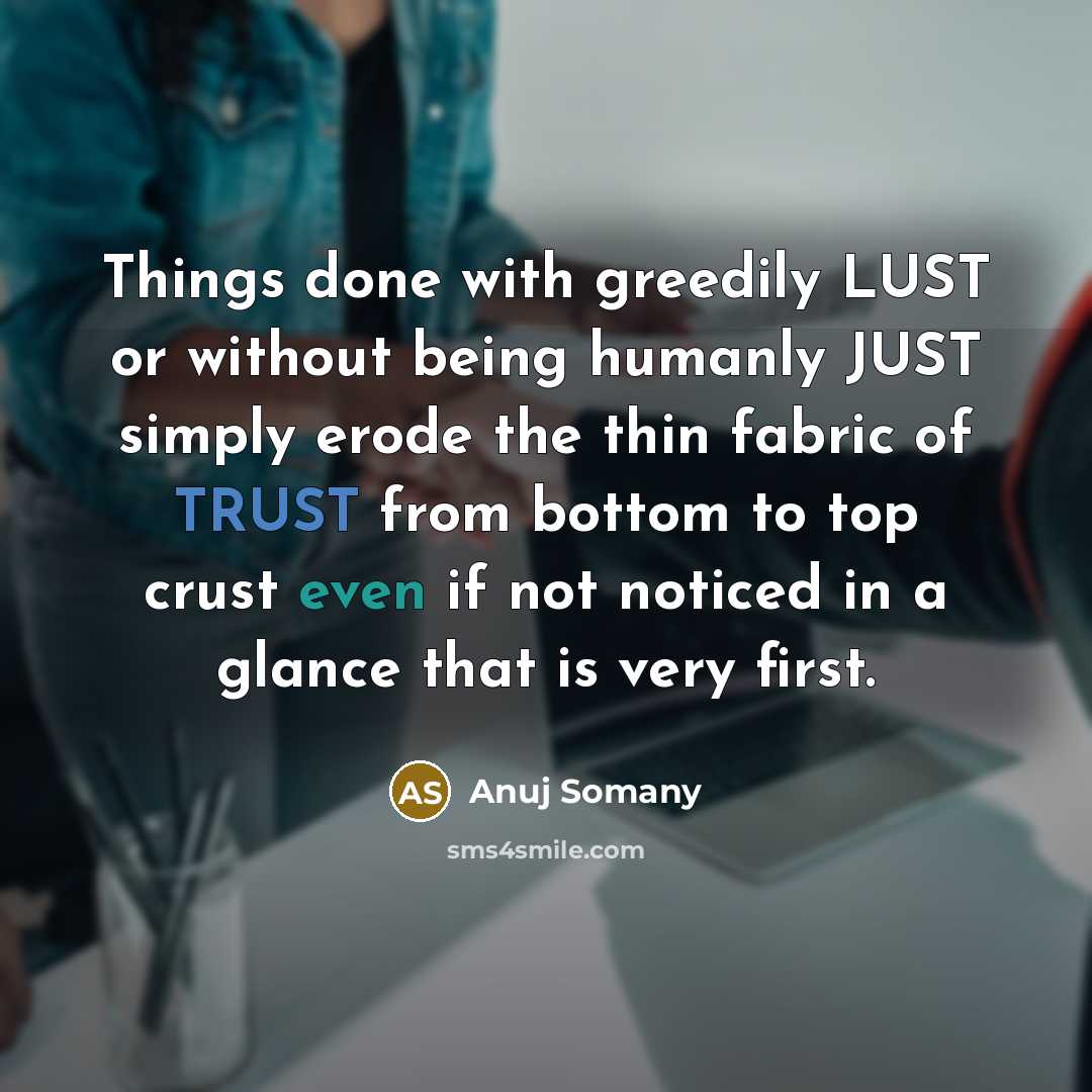 “Things done with greedily LUST or without being humanly JUST simply erode the thin fabric of TRUST from bottom to top crust even if not noticed in a glance that is very first.” quote by Anuj Somany