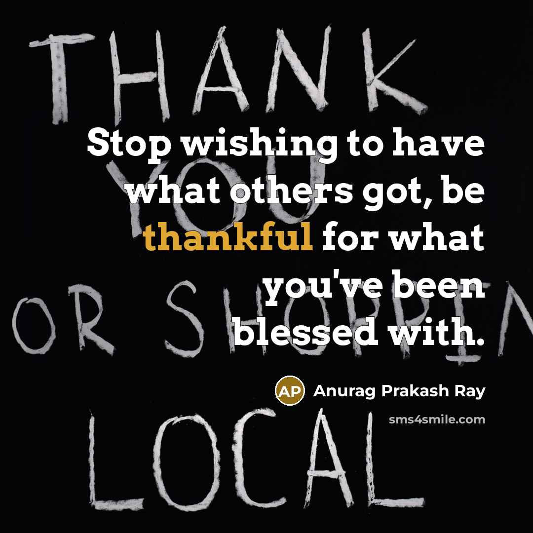 “Stop wishing to have what others got, be thankful for…” quote by Anurag Prakash Ray