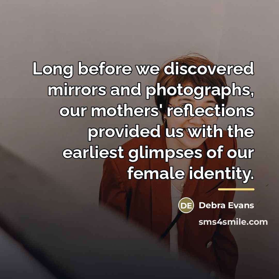 “Long before we discovered mirrors and photographs, our mothers' reflections…” quote by Debra Evans