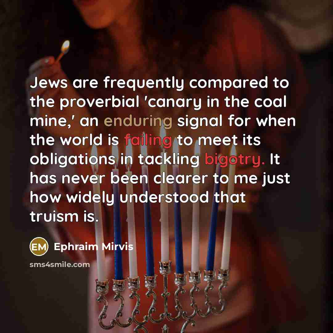 “Jews are frequently compared to the proverbial 'canary in the coal mine,' an enduring signal for when the world is failing to meet its obligations in tackling bigotry. It has never been clearer to me just how widely understood that truism is.” quote by Ephraim Mirvis