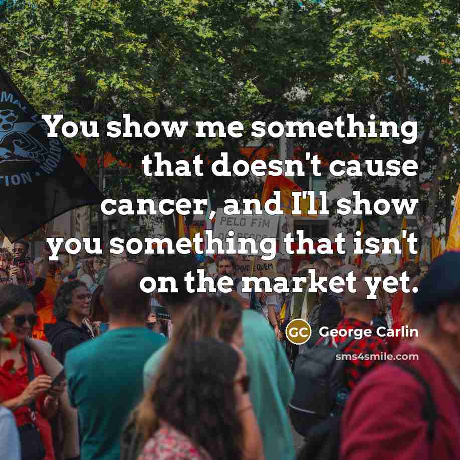 “You show me something that doesn't cause cancer, and I'll…” quote by George Carlin