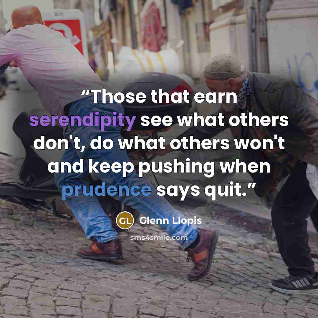 “Those that earn serendipity see what others don't, do what others won't and keep pushing when prudence says quit.” quote by Glenn Llopis