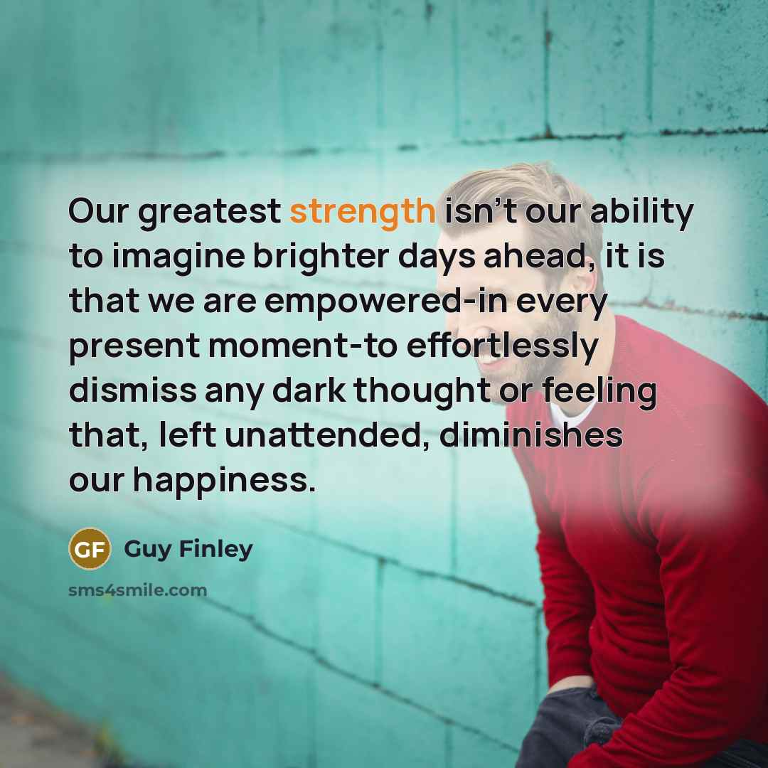 “Our greatest strength isn't our ability to imagine brighter days…” quote by Guy Finley