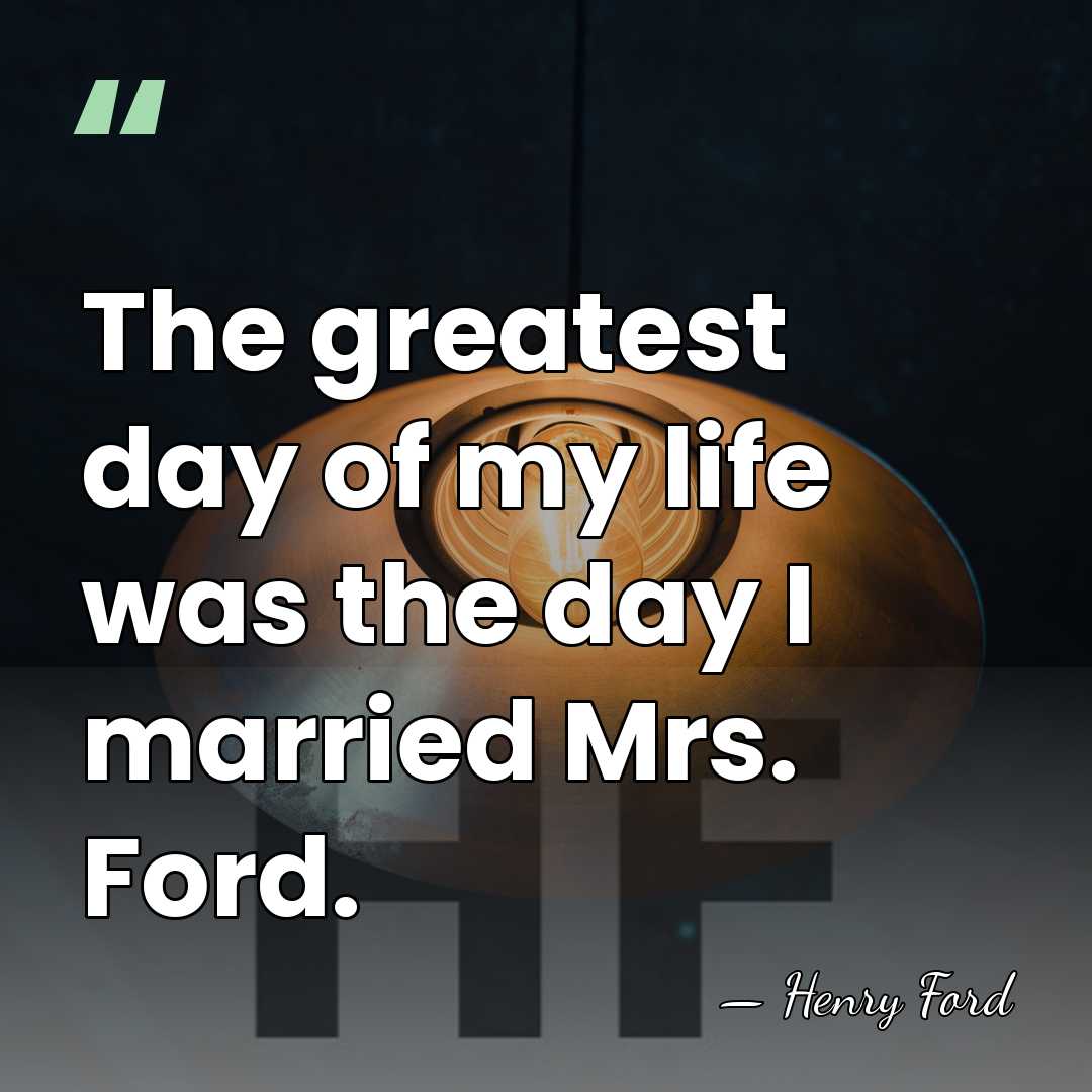 The greatest day of my life was the day I married Mrs.&hellip; - Henry Ford