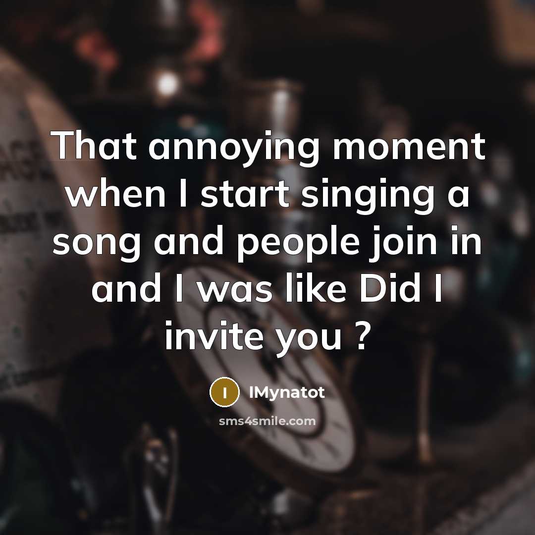 “That annoying moment when I start singing a song and people join in and I was like Did I invite you ?” quote by IMynatot