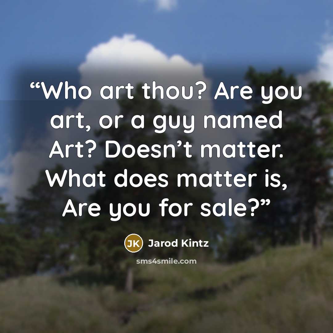 “Who art thou? Are you art, or a guy named Art? Doesn’t matter. What does matter is, Are you for sale?” quote by Jarod Kintz