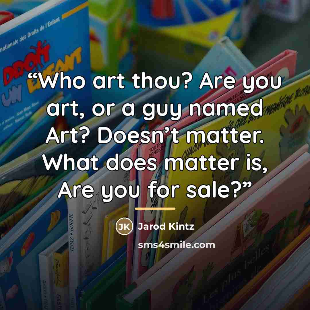 “Who art thou? Are you art, or a guy named Art? Doesn’t matter. What does matter is, Are you for sale?” quote by Jarod Kintz