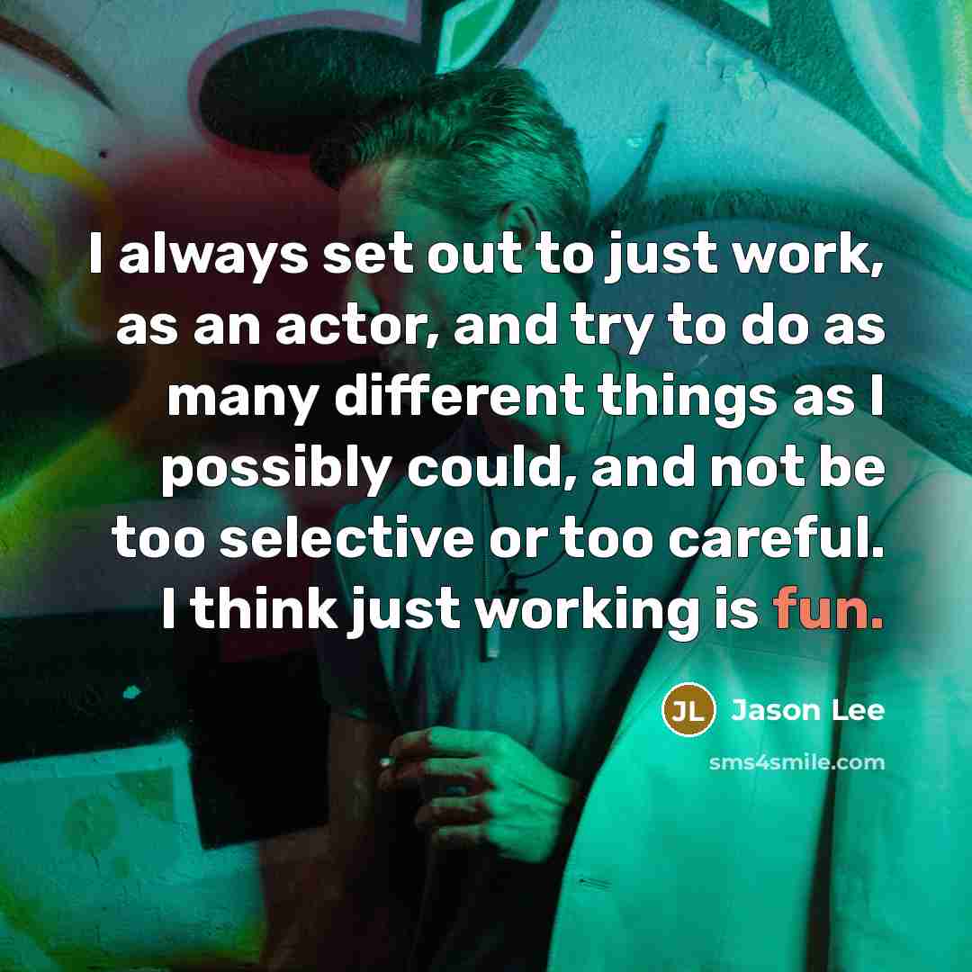 “I always set out to just work, as an actor, and try to do as many different things as I possibly could, and not be too selective or too careful. I think just working is fun.” quote by Jason Lee
