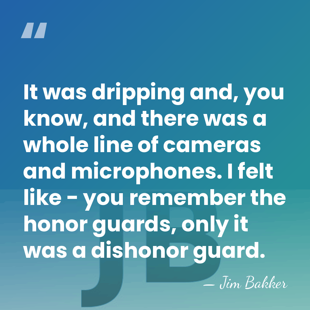 It was dripping and, you know, and there was a whole line&hellip; - Jim Bakker
