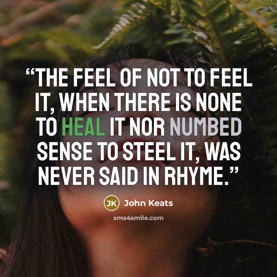 “The feel of not to feel it, When there is none to heal it Nor numbed sense to steel it, Was never said in rhyme.” quote by John Keats