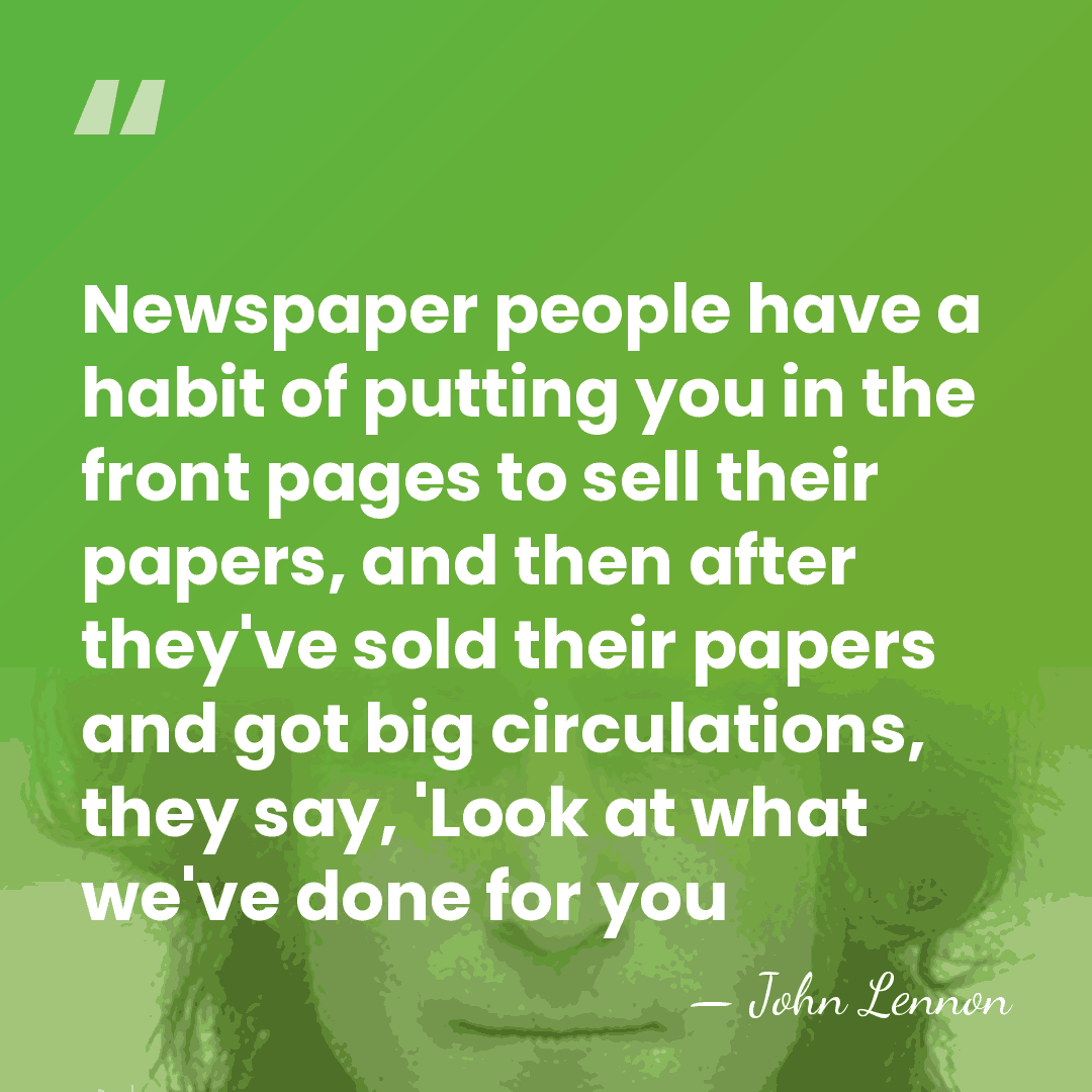 Newspaper people have a habit of putting you in the front pages&hellip; - John Lennon