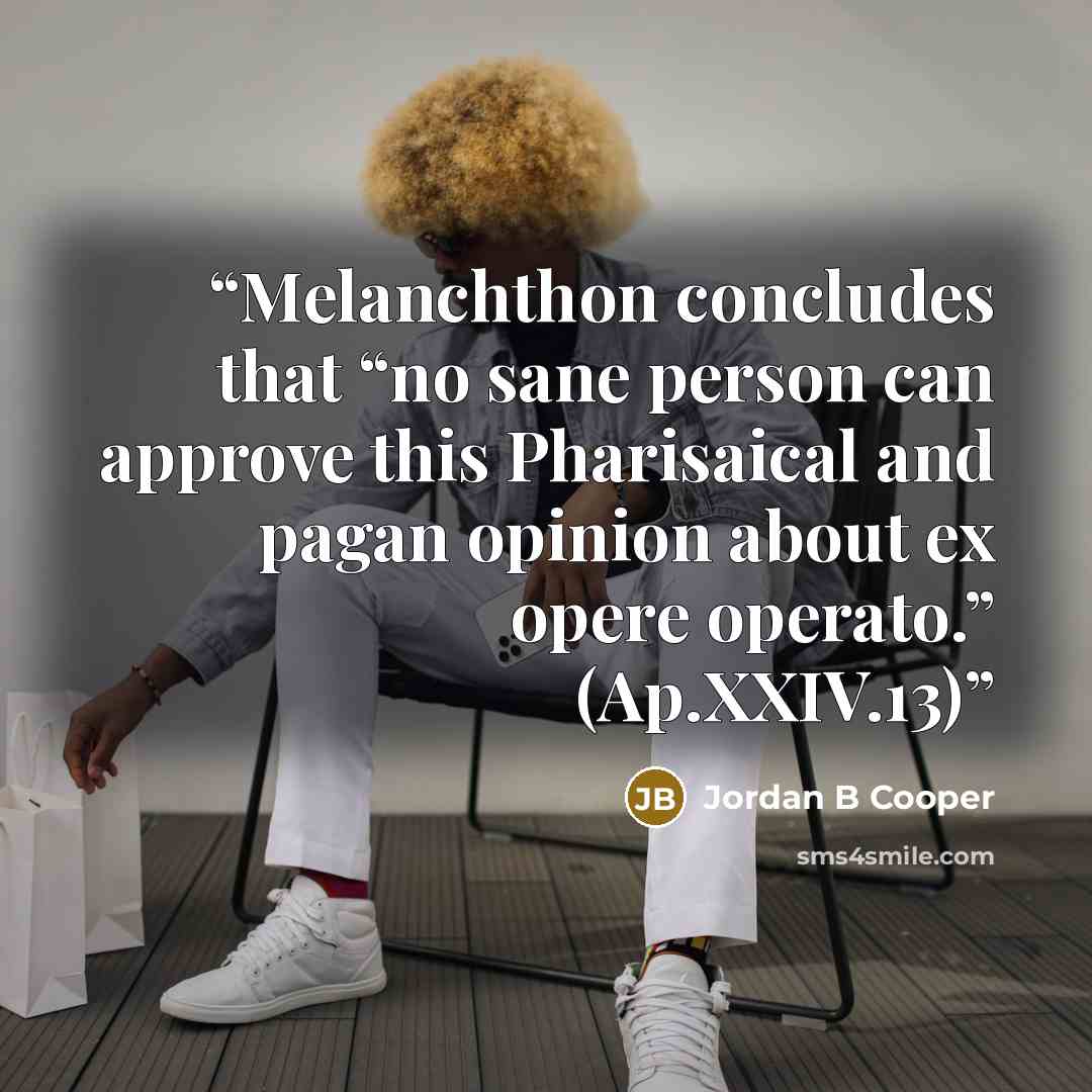 “Melanchthon concludes that “no sane person can approve this Pharisaical and pagan opinion about ex opere operato.” (Ap.XXIV.13)” quote by Jordan B Cooper
