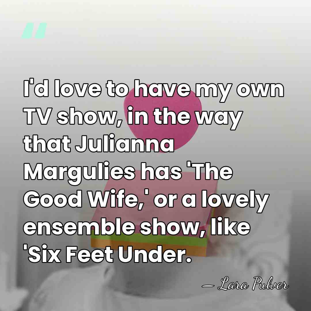 I'd love to have my own TV show, in the way that&hellip; - Lara Pulver