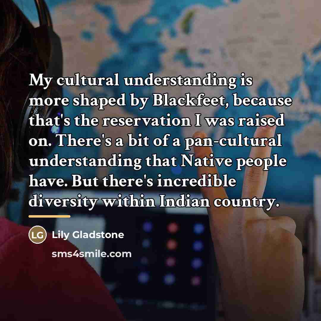 “My cultural understanding is more shaped by Blackfeet, because that's…” quote by Lily Gladstone