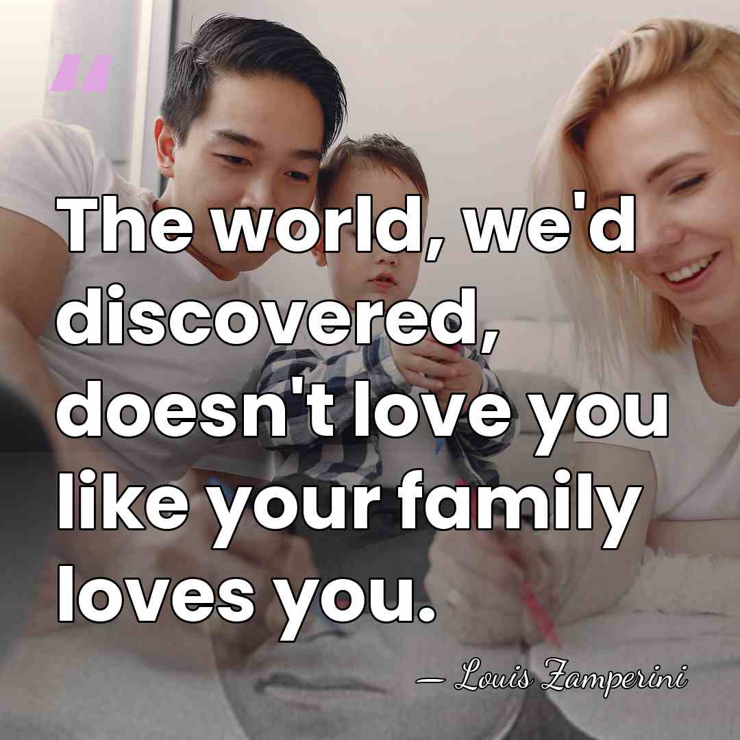 The world, we'd discovered, doesn't love you like your family loves you. - Louis Zamperini