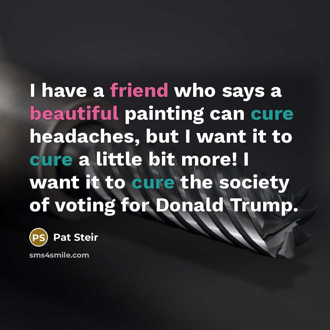 “I have a friend who says a beautiful painting can cure headaches, but I want it to cure a little bit more! I want it to cure the society of voting for Donald Trump.” quote by Pat Steir