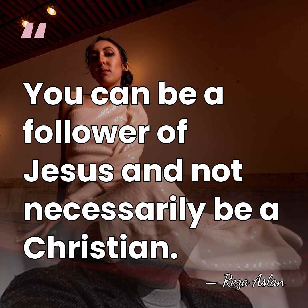 You can be a follower of Jesus and not necessarily be a&hellip; - Reza Aslan