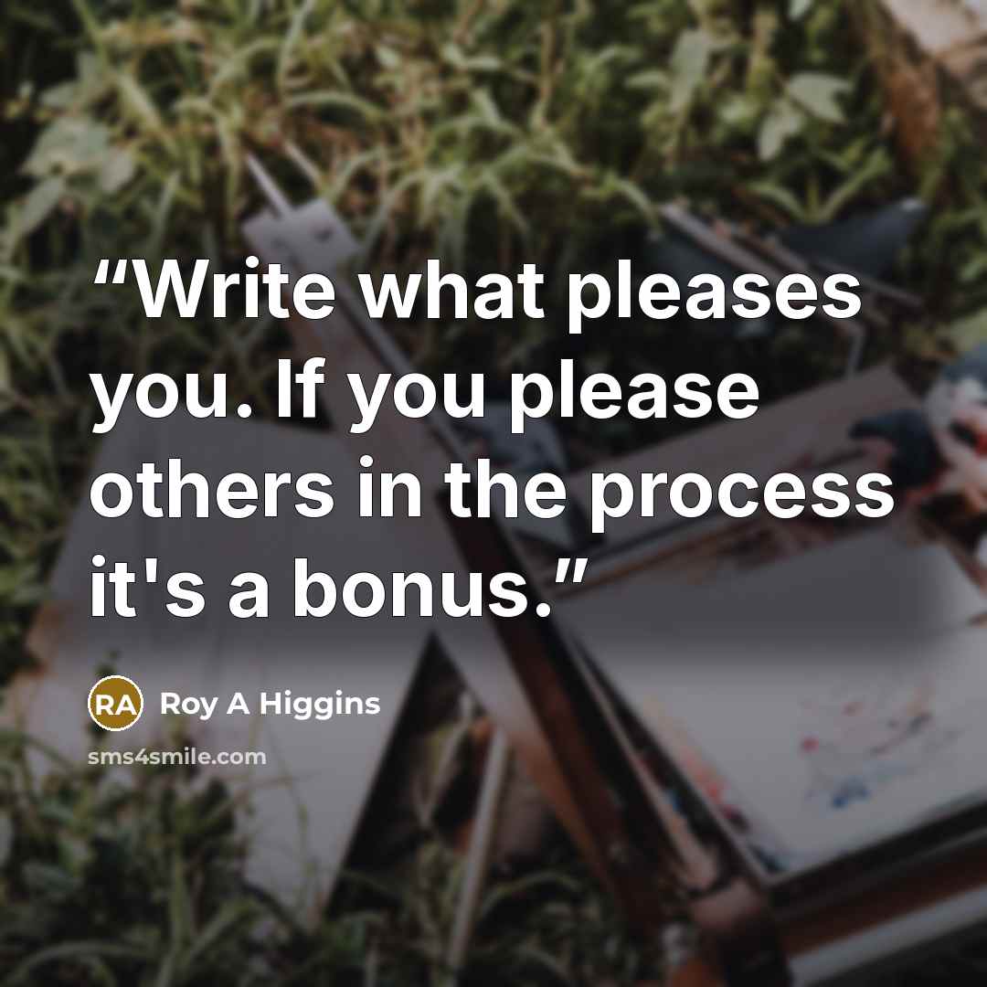 “Write what pleases you. If you please others in the process it's a bonus.” quote by Roy a Higgins