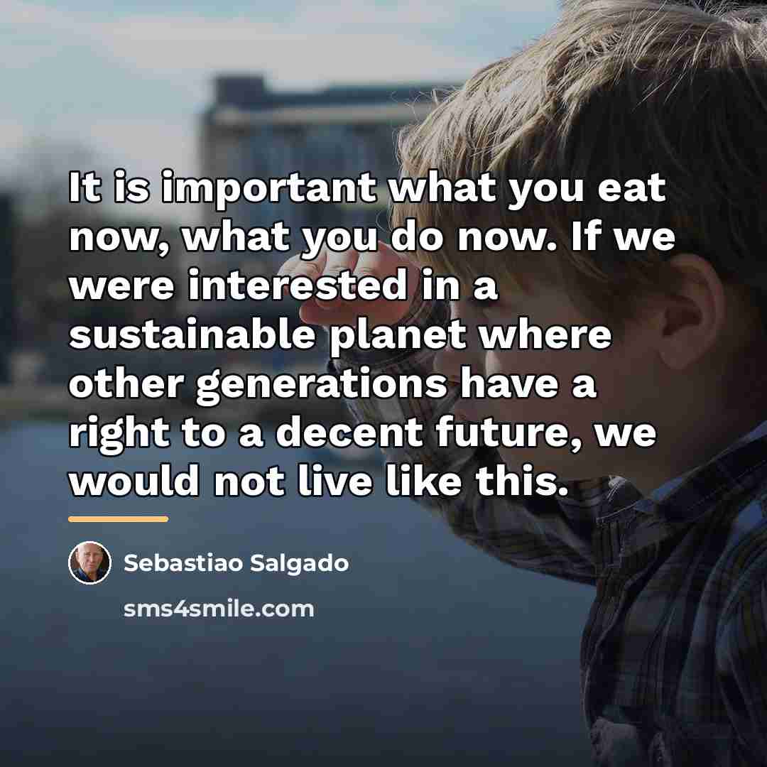 “It is important what you eat now, what you do…” quote by Sebastiao Salgado
