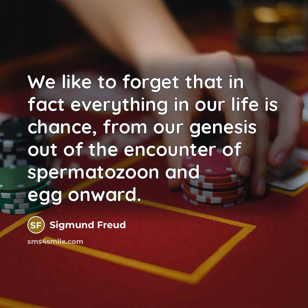 “We like to forget that in fact everything in our life is chance, from our genesis out of the encounter of spermatozoon and egg onward.” quote by Sigmund Freud