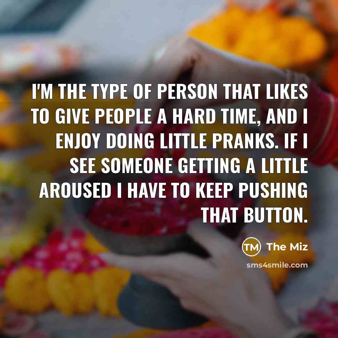 “I'm the type of person that likes to give people a hard time, and I enjoy doing little pranks. If I see someone getting a little aroused I have to keep pushing that button.” quote by The Miz