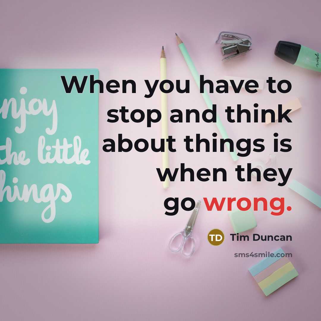 “When you have to stop and think about things is when they go wrong.” quote by Tim Duncan
