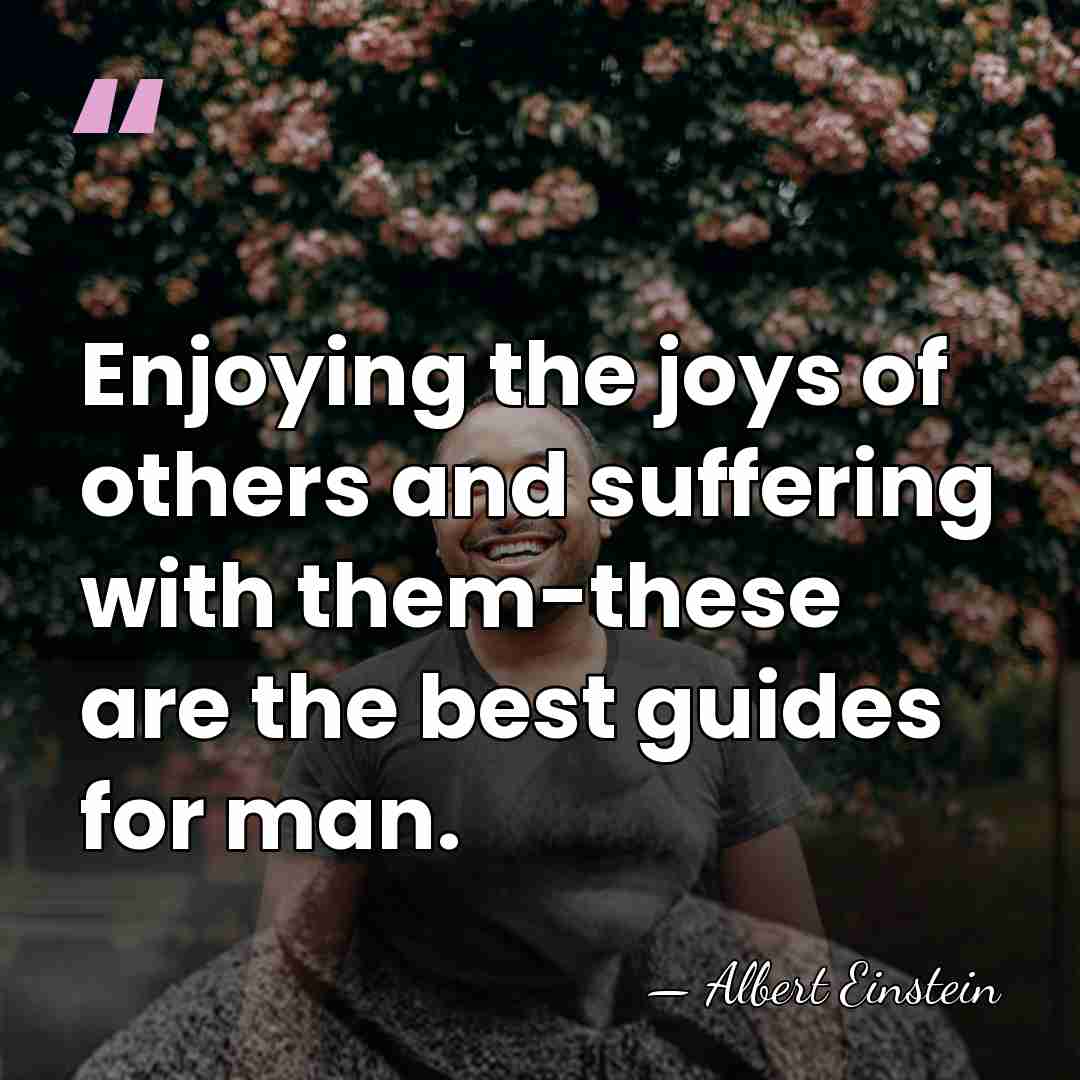 Enjoying the joys of others and suffering with them-these are the best&hellip; - Albert Einstein
