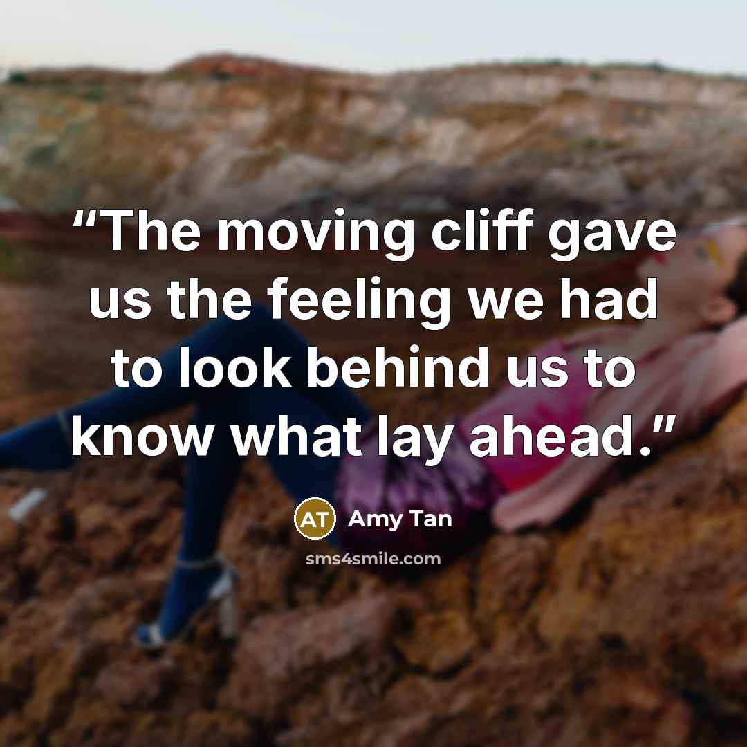 “The moving cliff gave us the feeling we had to look behind us to know what lay ahead.” quote by Amy Tan