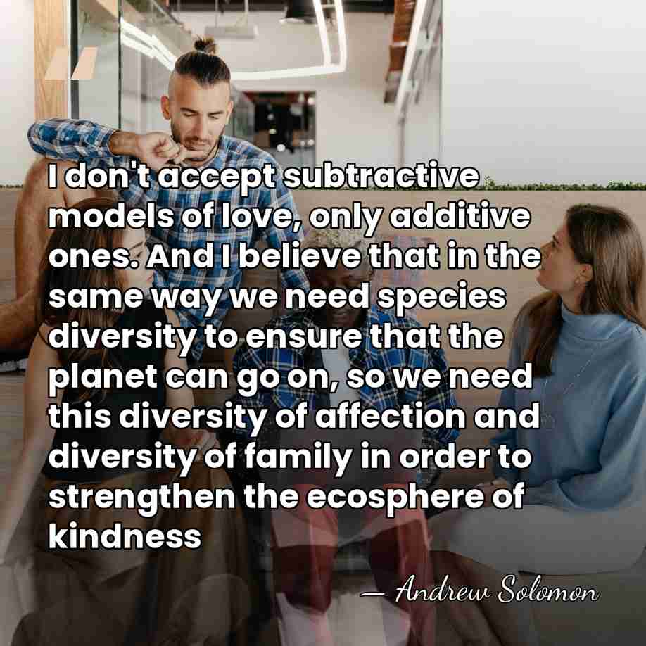 I don't accept subtractive models of love, only additive ones. And I&hellip; - Andrew Solomon
