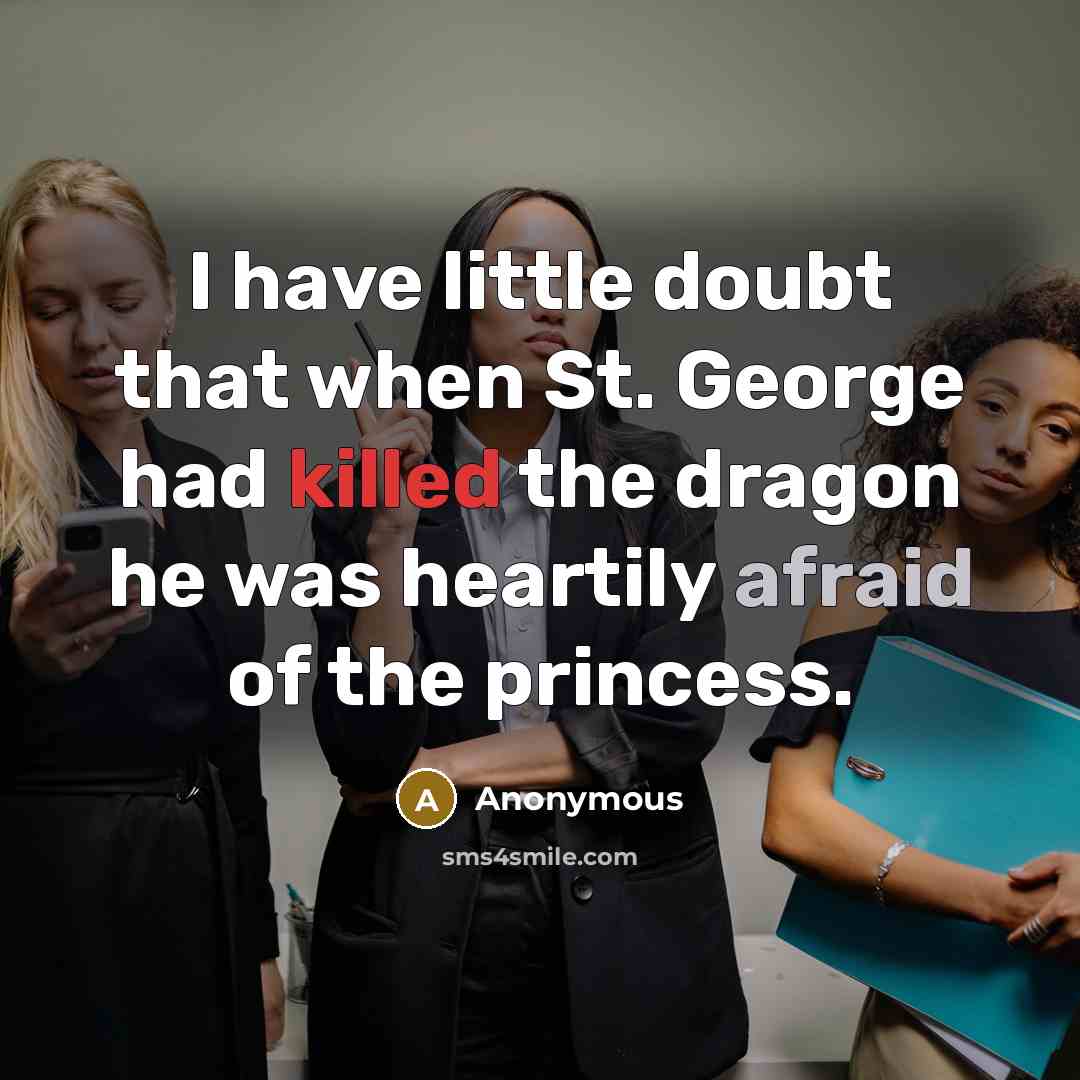 “I have little doubt that when St. George had killed the dragon he was heartily afraid of the princess.” quote by Anonymous