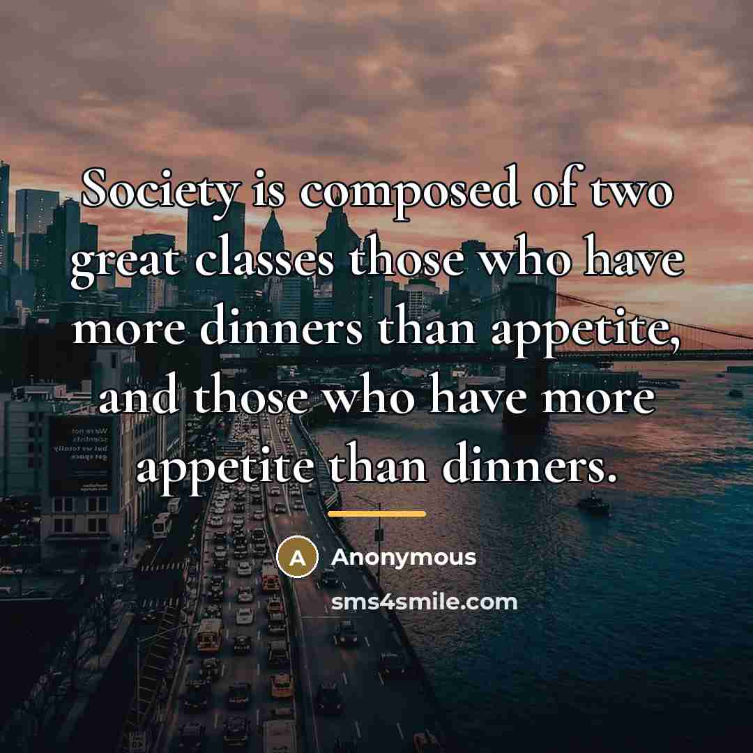 “Society is composed of two great classes those who have…” quote by Anonymous
