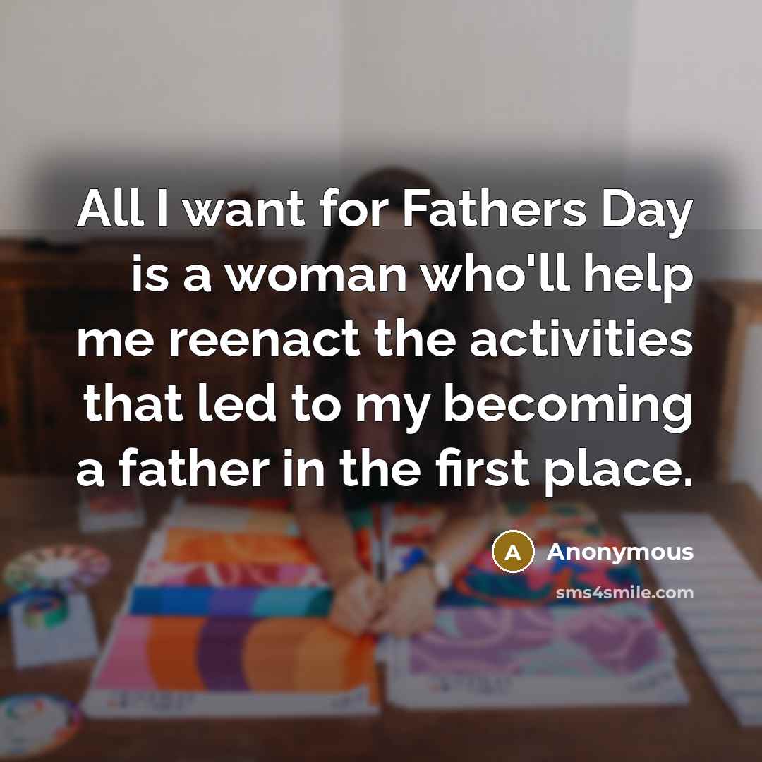 “All I want for Fathers Day is a woman who'll help me reenact the activities that led to my becoming a father in the first place.” quote by Anonymous