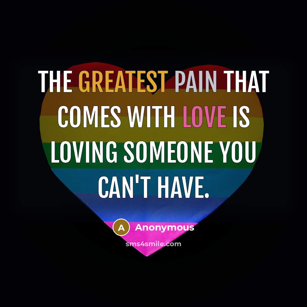 “The greatest pain that comes with love is loving someone you can't have.” quote by Anonymous