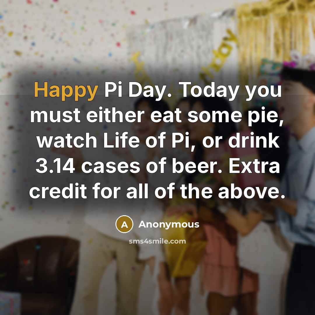 “Happy Pi Day. Today you must either eat some pie, watch Life of Pi, or drink 3.14 cases of beer. Extra credit for all of the above.” quote by Anonymous