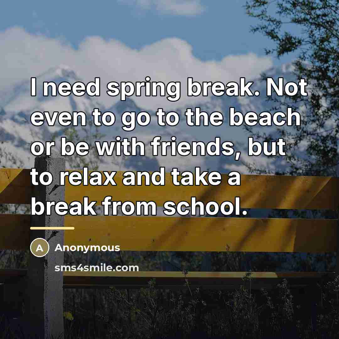 “I need spring break. Not even to go to the…” quote by Anonymous
