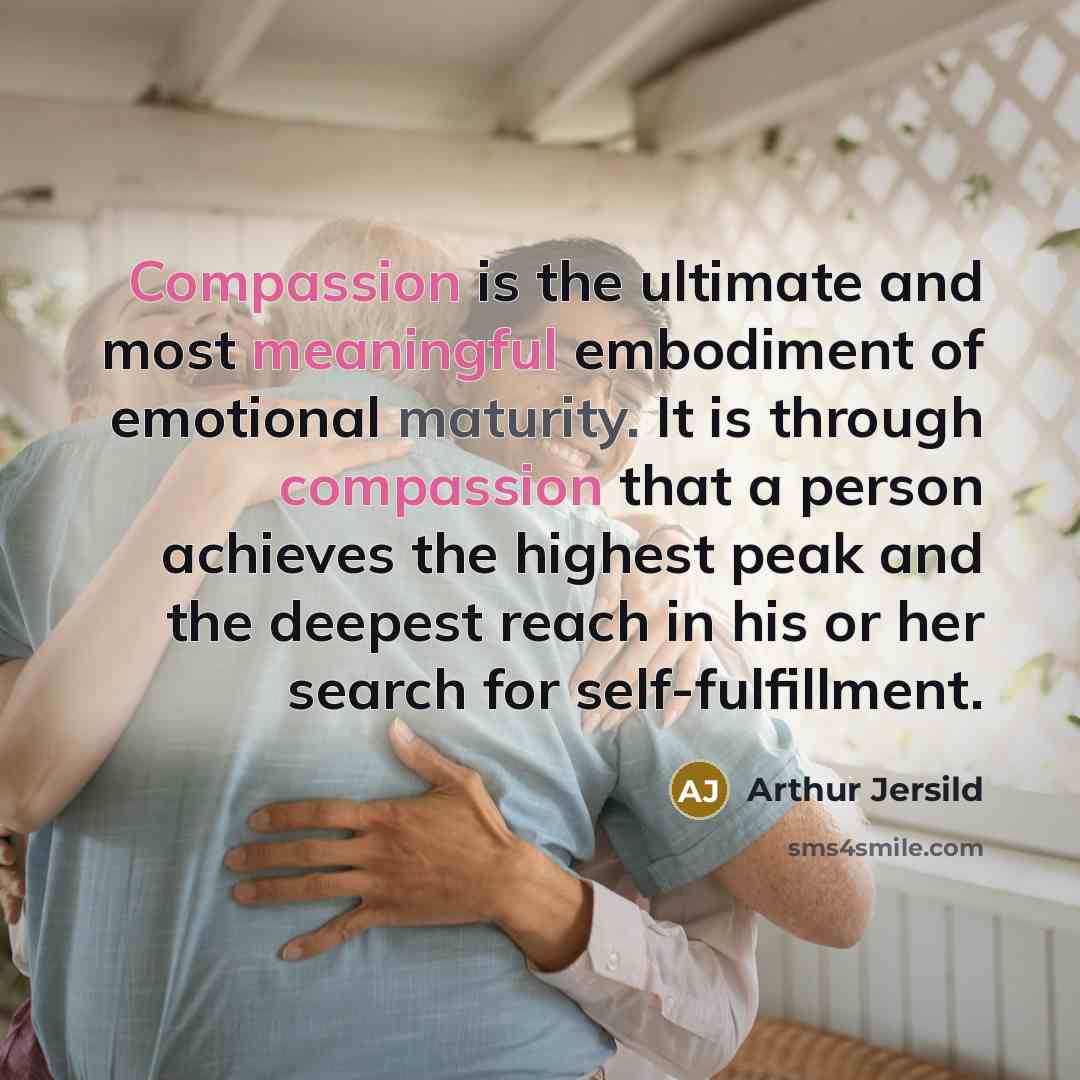 “Compassion is the ultimate and most meaningful embodiment of emotional maturity. It is through compassion that a person achieves the highest peak and the deepest reach in his or her search for self-fulfillment.” quote by Arthur Jersild