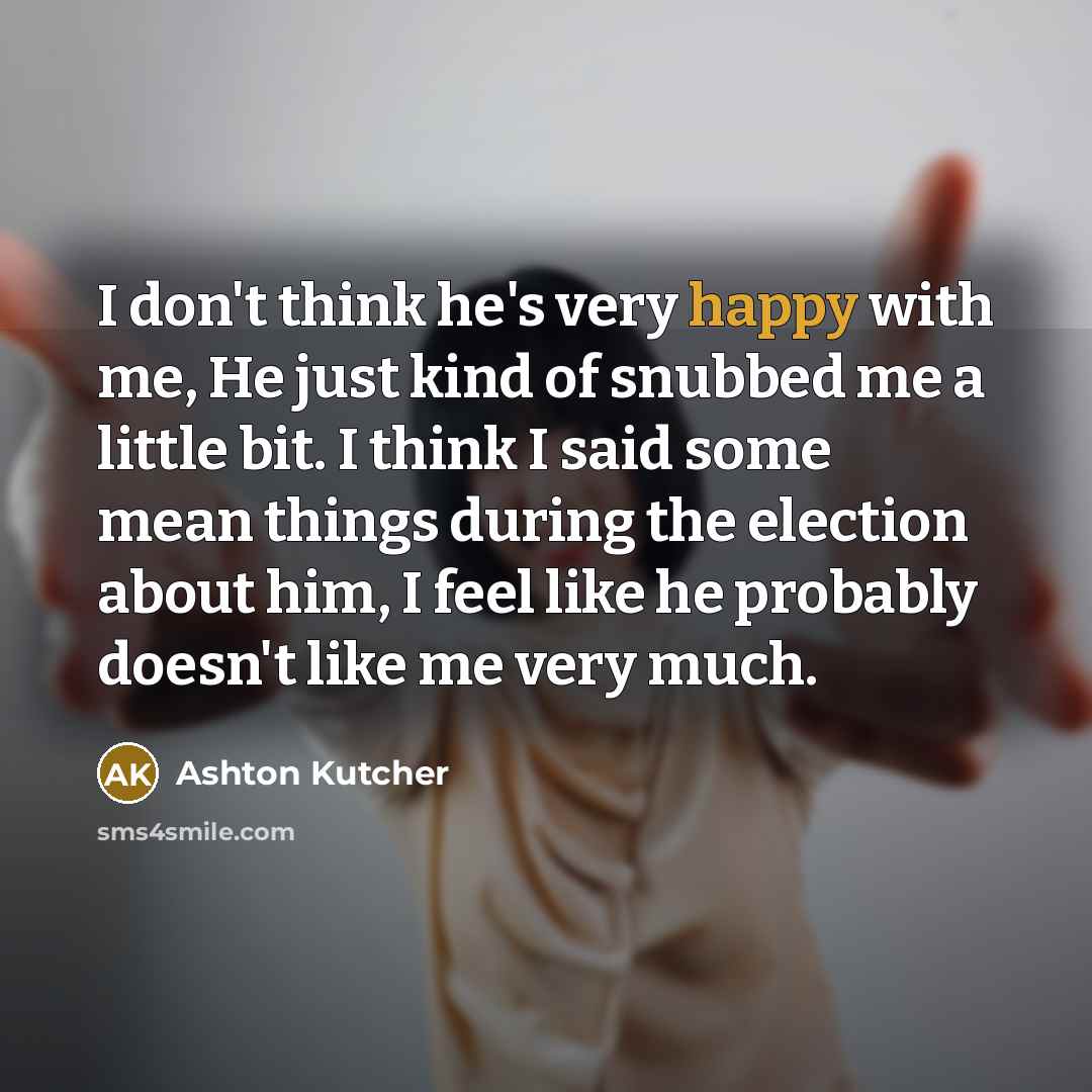 “I don't think he's very happy with me, He just…” quote by Ashton Kutcher