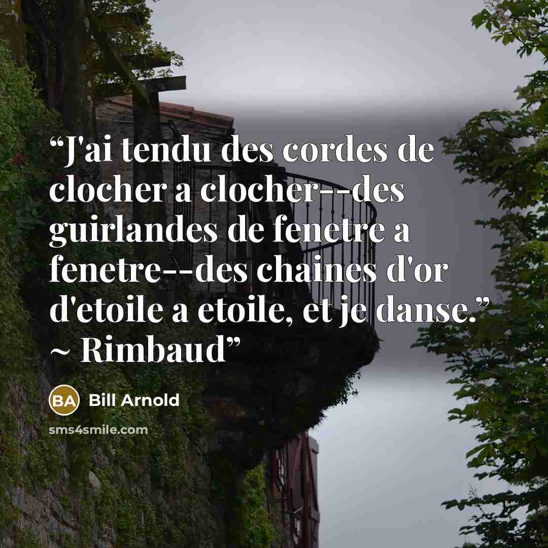 “J'ai tendu des cordes de clocher a clocher--des guirlandes de fenetre a fenetre--des chaines d'or d'etoile a etoile, et je danse.” ~ Rimbaud” quote by Bill Arnold