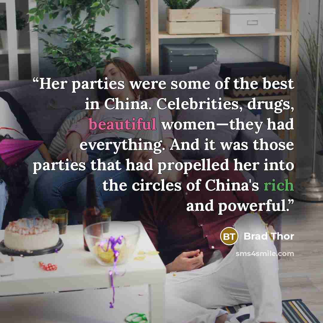 “Her parties were some of the best in China. Celebrities, drugs, beautiful women—they had everything. And it was those parties that had propelled her into the circles of China's rich and powerful.” quote by Brad Thor