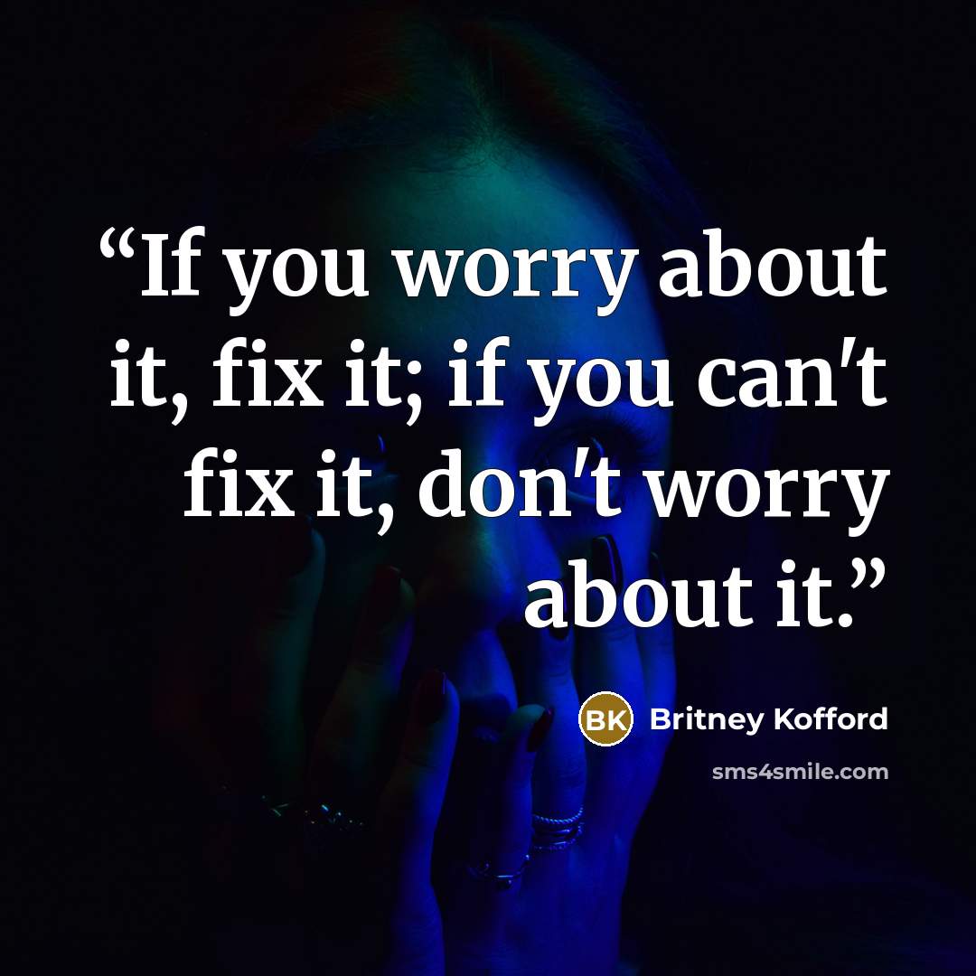“If you worry about it, fix it; if you can't fix it, don't worry about it.” quote by Britney Kofford