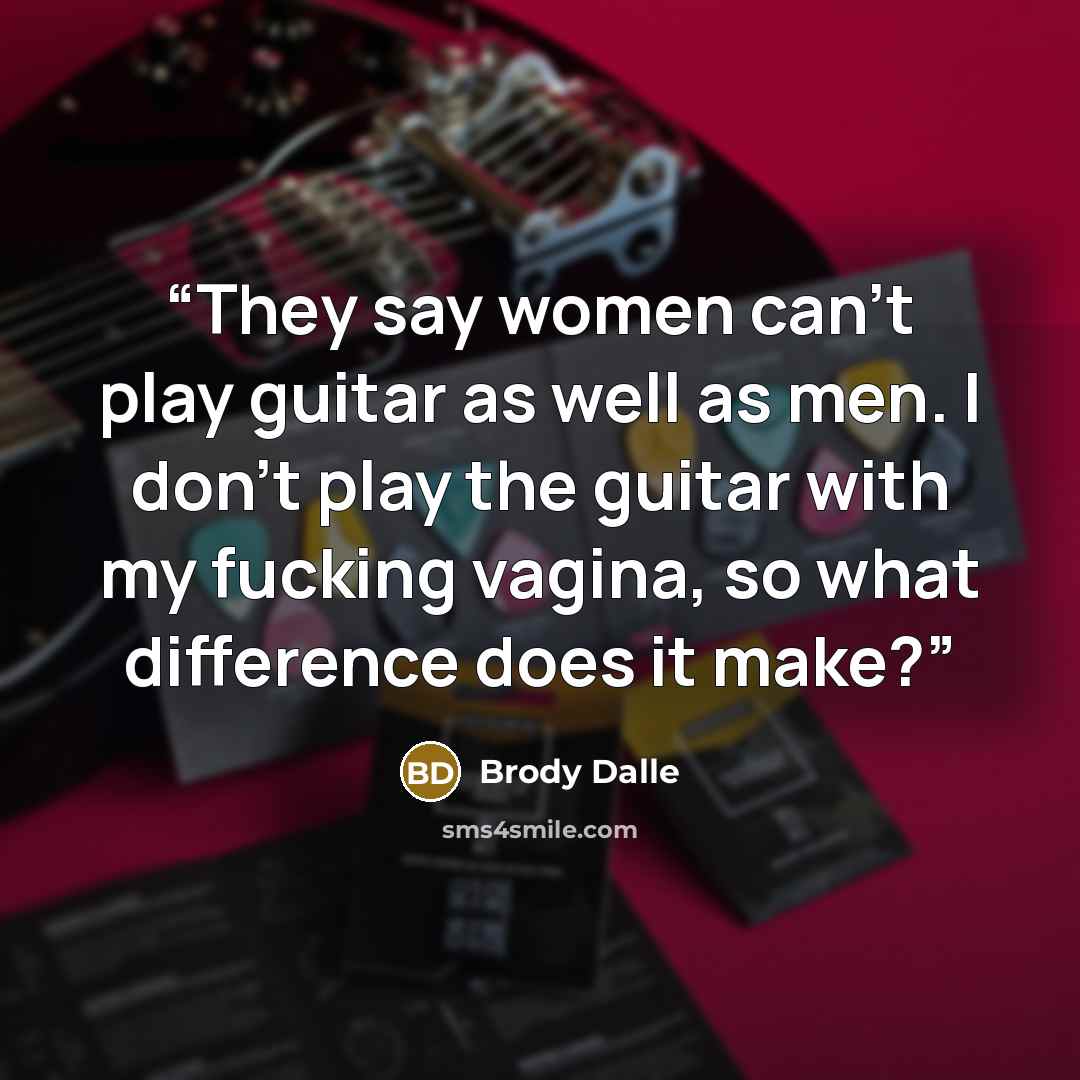 “They say women can’t play guitar as well as men. I don’t play the guitar with my fucking vagina, so what difference does it make?” quote by Brody Dalle